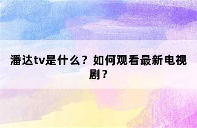 潘达tv是什么？如何观看最新电视剧？