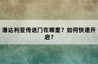 潘达利亚传送门在哪里？如何快速开启？