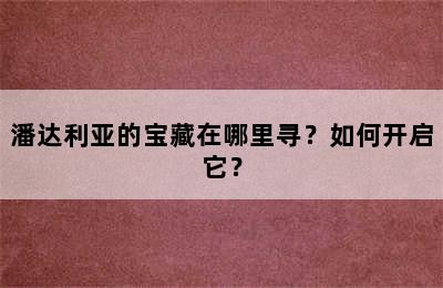 潘达利亚的宝藏在哪里寻？如何开启它？