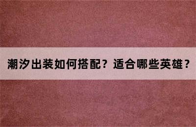 潮汐出装如何搭配？适合哪些英雄？