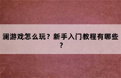 澜游戏怎么玩？新手入门教程有哪些？