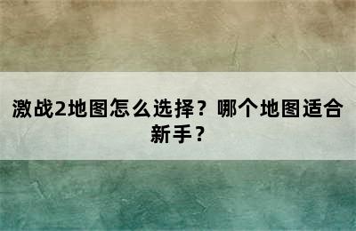 激战2地图怎么选择？哪个地图适合新手？