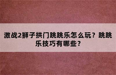 激战2狮子拱门跳跳乐怎么玩？跳跳乐技巧有哪些？