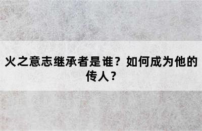 火之意志继承者是谁？如何成为他的传人？