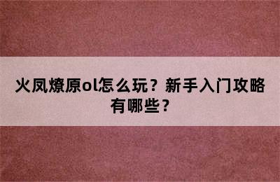 火凤燎原ol怎么玩？新手入门攻略有哪些？