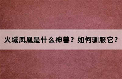 火域凤凰是什么神兽？如何驯服它？