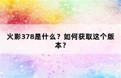 火影378是什么？如何获取这个版本？