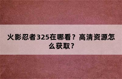 火影忍者325在哪看？高清资源怎么获取？