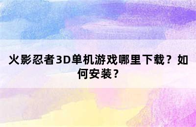 火影忍者3D单机游戏哪里下载？如何安装？