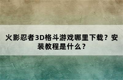 火影忍者3D格斗游戏哪里下载？安装教程是什么？