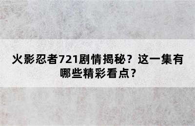 火影忍者721剧情揭秘？这一集有哪些精彩看点？