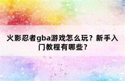 火影忍者gba游戏怎么玩？新手入门教程有哪些？