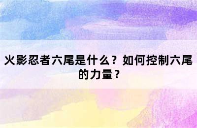 火影忍者六尾是什么？如何控制六尾的力量？