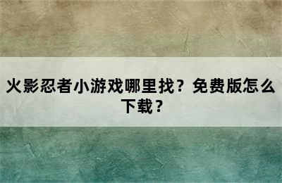 火影忍者小游戏哪里找？免费版怎么下载？