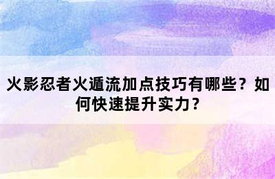 火影忍者火遁流加点技巧有哪些？如何快速提升实力？