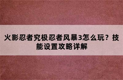 火影忍者究极忍者风暴3怎么玩？技能设置攻略详解