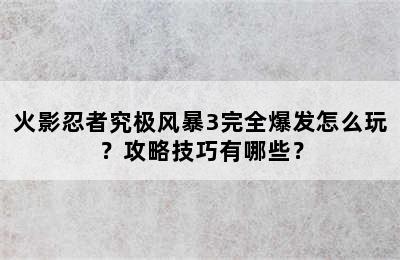 火影忍者究极风暴3完全爆发怎么玩？攻略技巧有哪些？