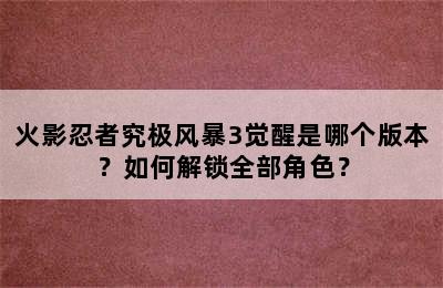 火影忍者究极风暴3觉醒是哪个版本？如何解锁全部角色？