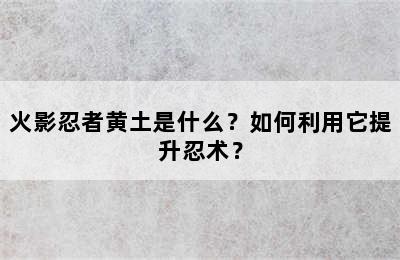 火影忍者黄土是什么？如何利用它提升忍术？