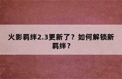 火影羁绊2.3更新了？如何解锁新羁绊？