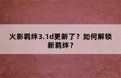 火影羁绊3.1d更新了？如何解锁新羁绊？