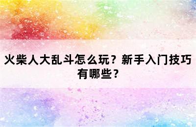 火柴人大乱斗怎么玩？新手入门技巧有哪些？