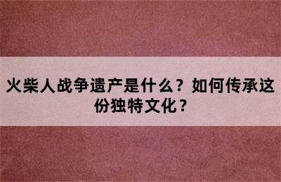 火柴人战争遗产是什么？如何传承这份独特文化？