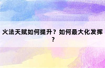 火法天赋如何提升？如何最大化发挥？