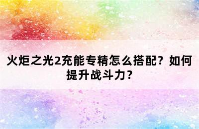 火炬之光2充能专精怎么搭配？如何提升战斗力？