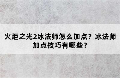 火炬之光2冰法师怎么加点？冰法师加点技巧有哪些？