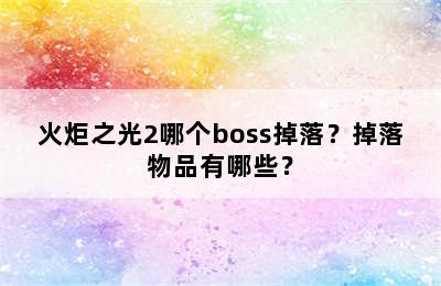 火炬之光2哪个boss掉落？掉落物品有哪些？