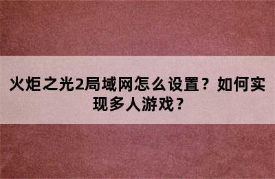 火炬之光2局域网怎么设置？如何实现多人游戏？