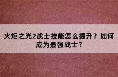 火炬之光2战士技能怎么提升？如何成为最强战士？