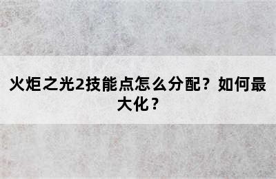 火炬之光2技能点怎么分配？如何最大化？