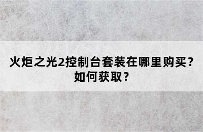 火炬之光2控制台套装在哪里购买？如何获取？