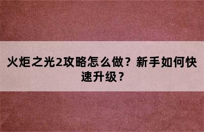 火炬之光2攻略怎么做？新手如何快速升级？