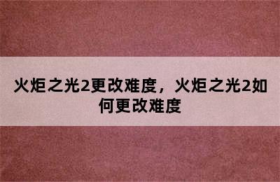 火炬之光2更改难度，火炬之光2如何更改难度