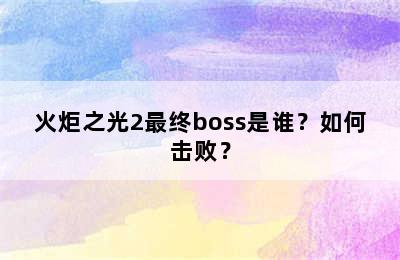 火炬之光2最终boss是谁？如何击败？