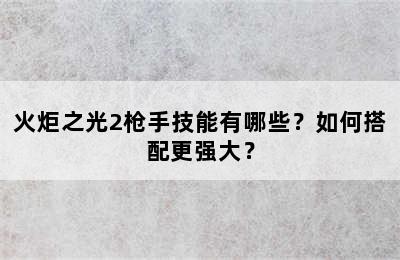 火炬之光2枪手技能有哪些？如何搭配更强大？