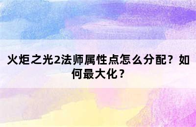 火炬之光2法师属性点怎么分配？如何最大化？