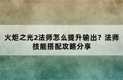 火炬之光2法师怎么提升输出？法师技能搭配攻略分享