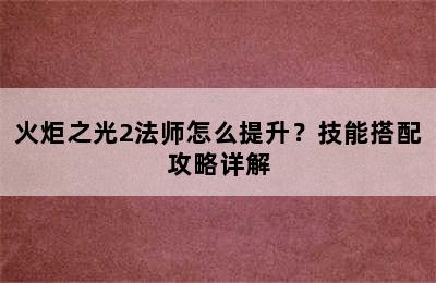 火炬之光2法师怎么提升？技能搭配攻略详解