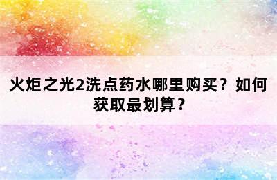 火炬之光2洗点药水哪里购买？如何获取最划算？