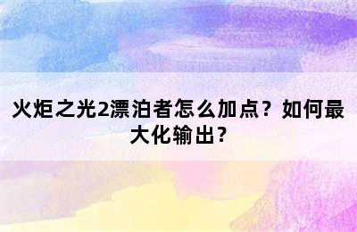 火炬之光2漂泊者怎么加点？如何最大化输出？