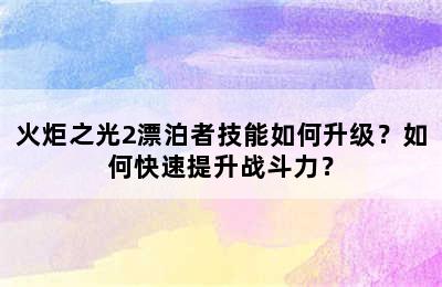 火炬之光2漂泊者技能如何升级？如何快速提升战斗力？