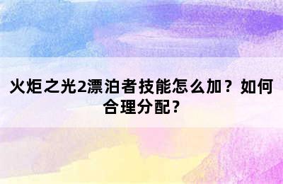 火炬之光2漂泊者技能怎么加？如何合理分配？