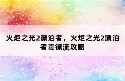 火炬之光2漂泊者，火炬之光2漂泊者毒镖流攻略