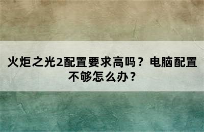 火炬之光2配置要求高吗？电脑配置不够怎么办？