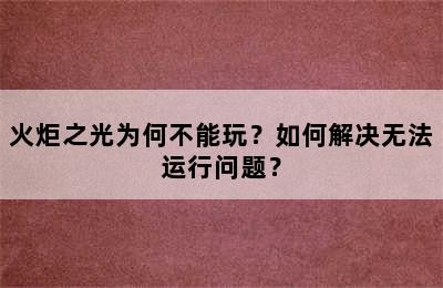 火炬之光为何不能玩？如何解决无法运行问题？