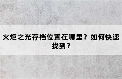 火炬之光存档位置在哪里？如何快速找到？